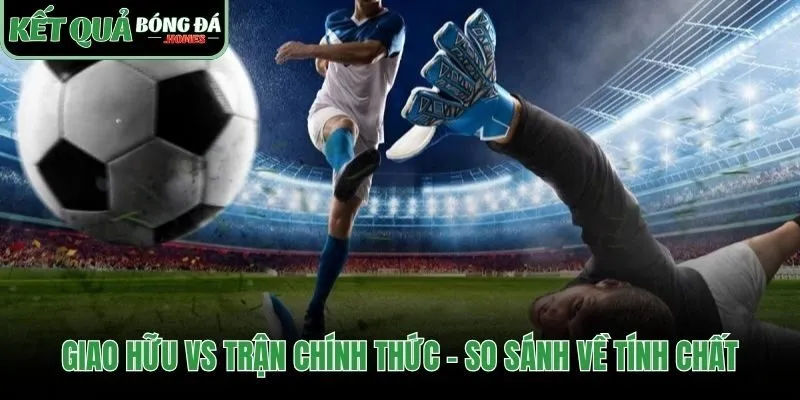 Phân biệt tính chất khác biệt của giao hữu CLB và trận chính thức